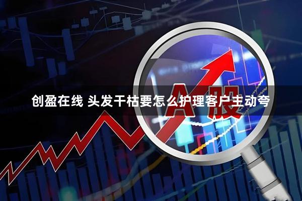 创盈在线 头发干枯要怎么护理客户主动夸
