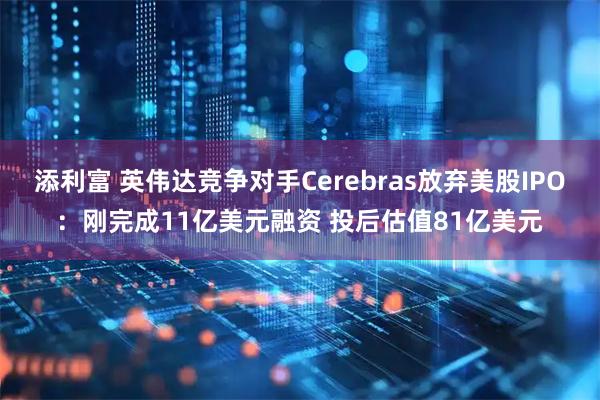 添利富 英伟达竞争对手Cerebras放弃美股IPO：刚完成11亿美元融资 投后估值81亿美元