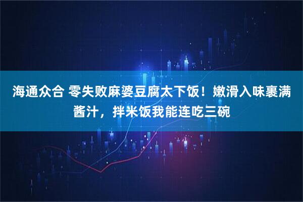 海通众合 零失败麻婆豆腐太下饭！嫩滑入味裹满酱汁，拌米饭我能连吃三碗
